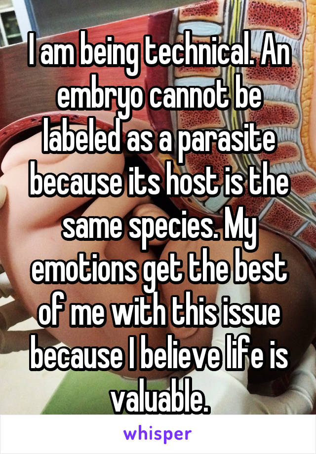 I am being technical. An embryo cannot be labeled as a parasite because its host is the same species. My emotions get the best of me with this issue because I believe life is valuable.