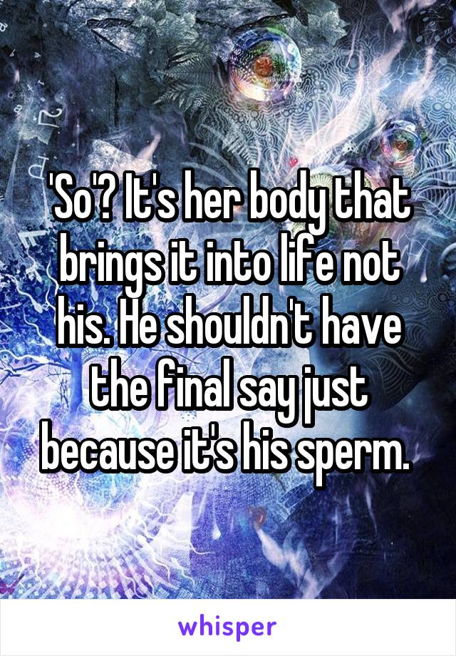 'So'? It's her body that brings it into life not his. He shouldn't have the final say just because it's his sperm. 