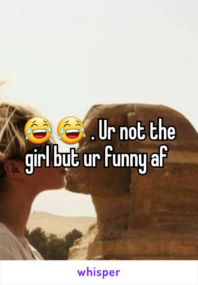 😂😂 . Ur not the girl but ur funny af 