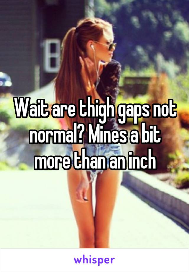 Wait are thigh gaps not normal? Mines a bit more than an inch