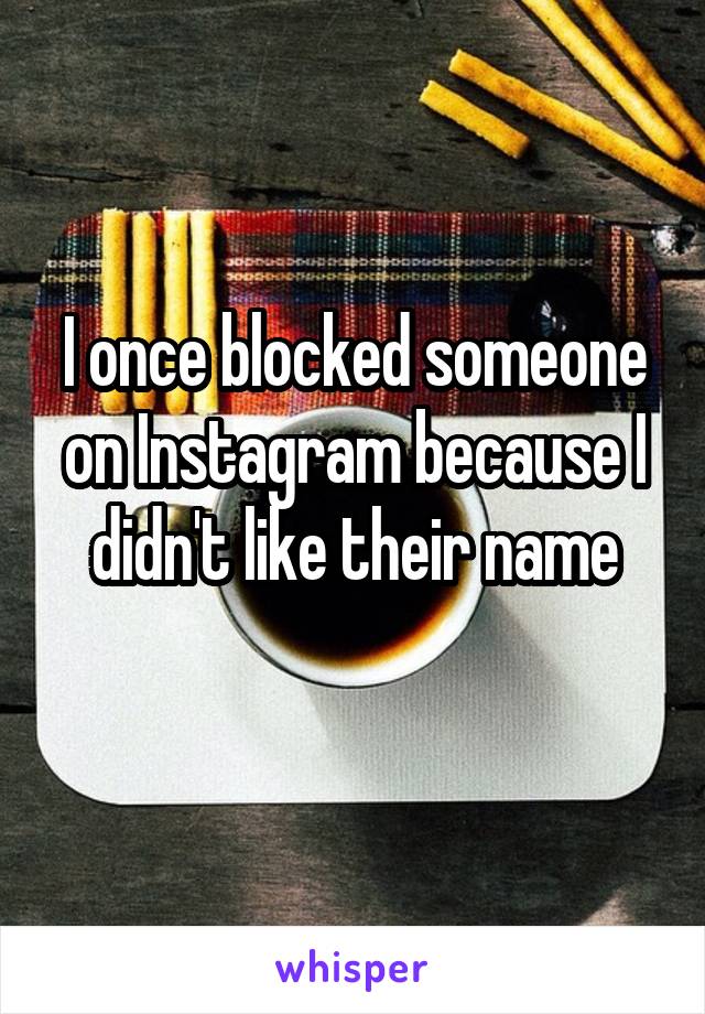 I once blocked someone on Instagram because I didn't like their name
