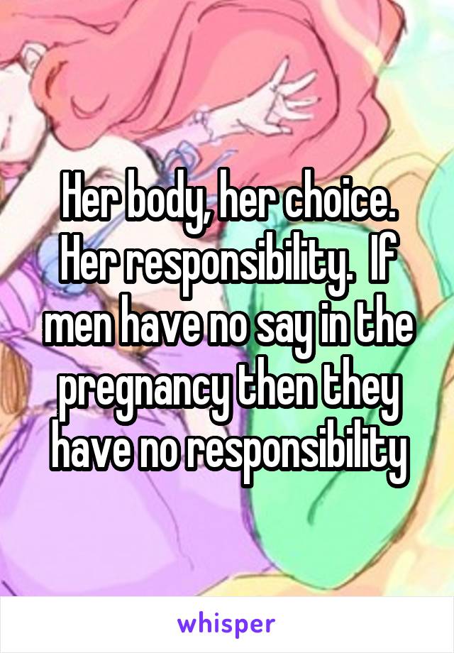 Her body, her choice.
Her responsibility.  If men have no say in the pregnancy then they have no responsibility