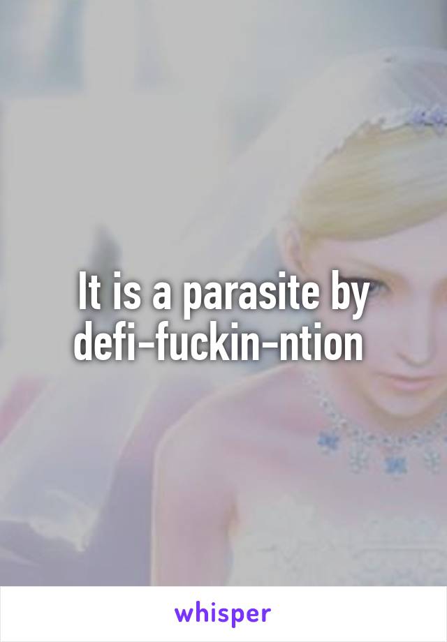 It is a parasite by defi-fuckin-ntion 