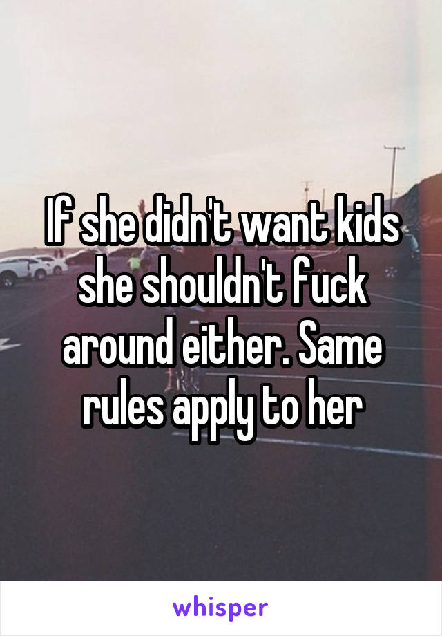 If she didn't want kids she shouldn't fuck around either. Same rules apply to her