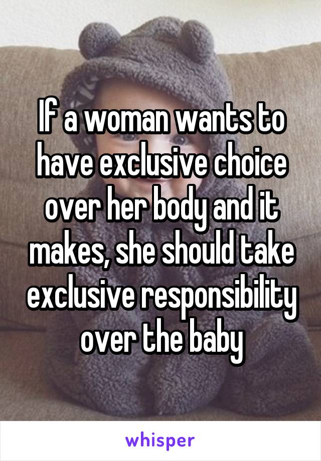 If a woman wants to have exclusive choice over her body and it makes, she should take exclusive responsibility over the baby