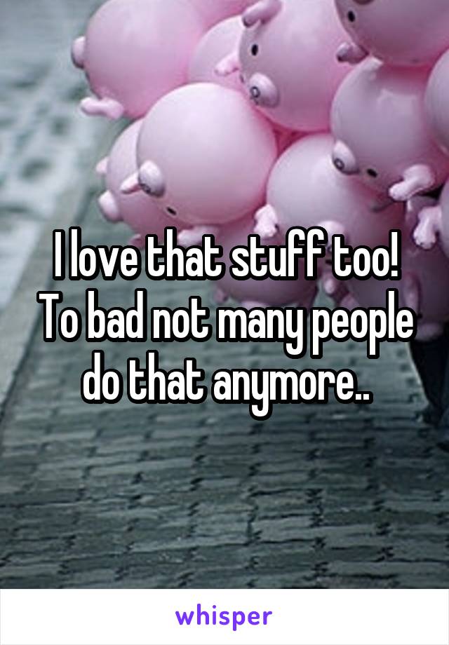 I love that stuff too! To bad not many people do that anymore..