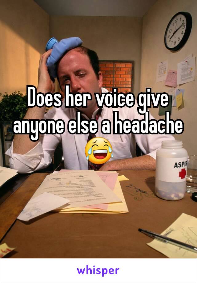Does her voice give anyone else a headache 😂