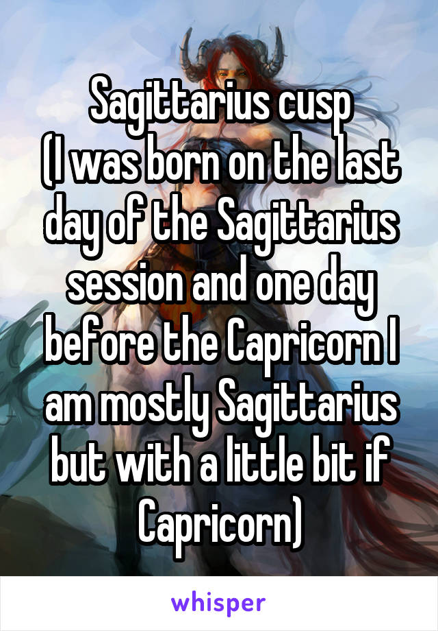 Sagittarius cusp
(I was born on the last day of the Sagittarius session and one day before the Capricorn I am mostly Sagittarius but with a little bit if Capricorn)