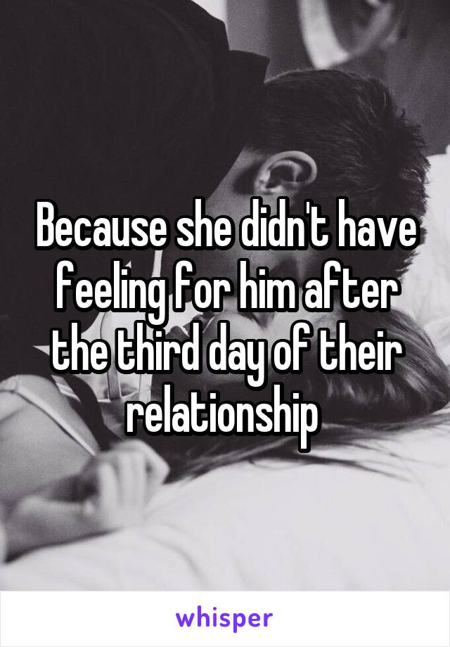 Because she didn't have feeling for him after the third day of their relationship 