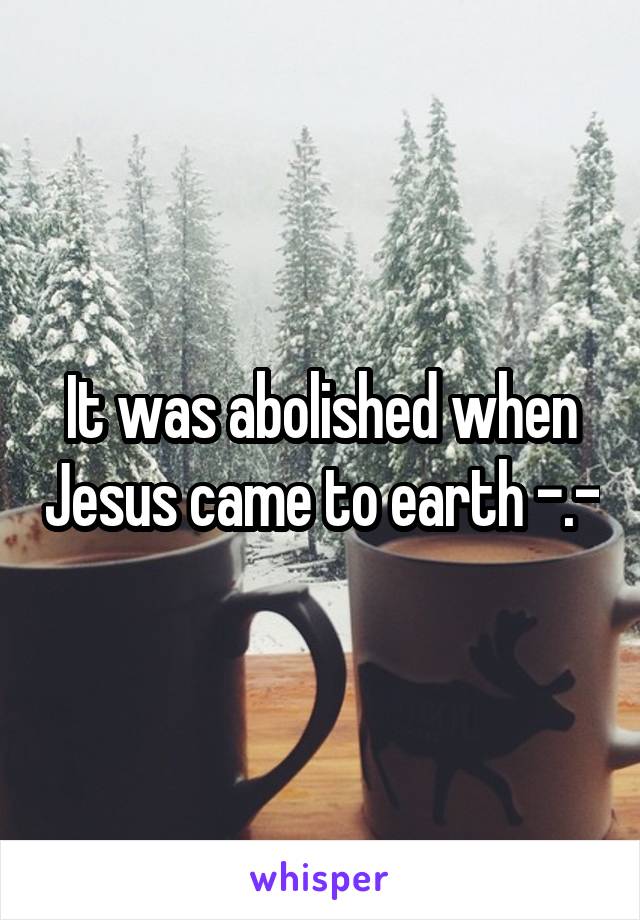 It was abolished when Jesus came to earth -.-