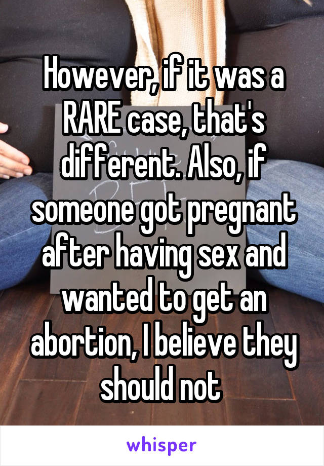 However, if it was a RARE case, that's different. Also, if someone got pregnant after having sex and wanted to get an abortion, I believe they should not 