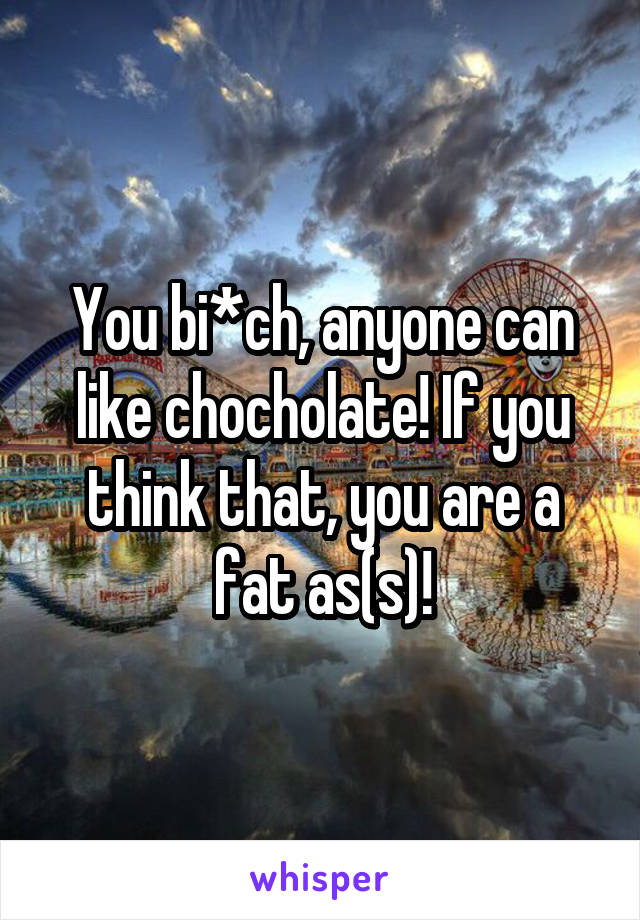 You bi*ch, anyone can like chocholate! If you think that, you are a fat as(s)!