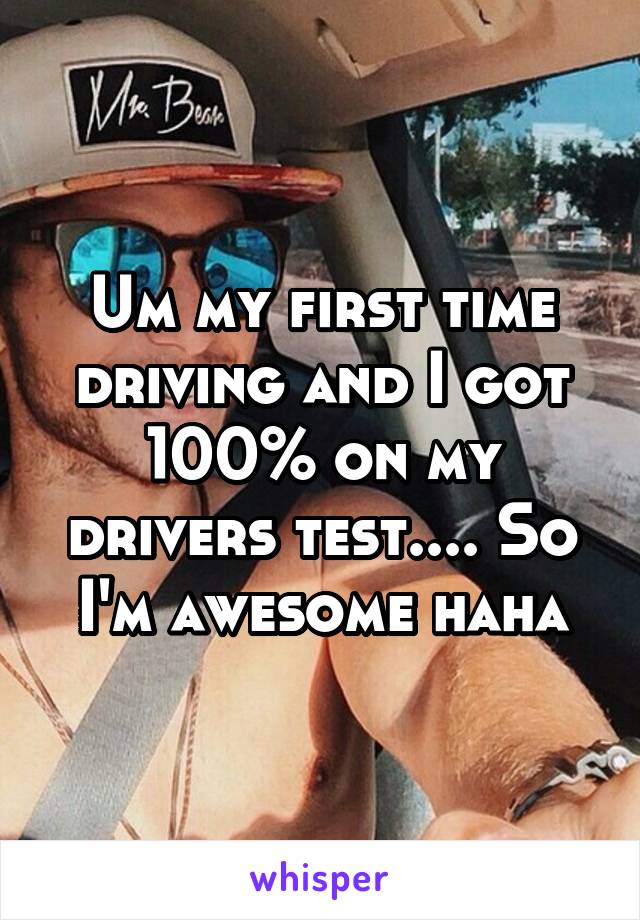 Um my first time driving and I got 100% on my drivers test.... So I'm awesome haha