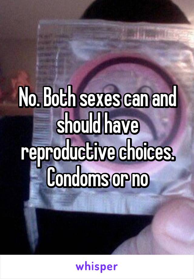 No. Both sexes can and should have reproductive choices. Condoms or no