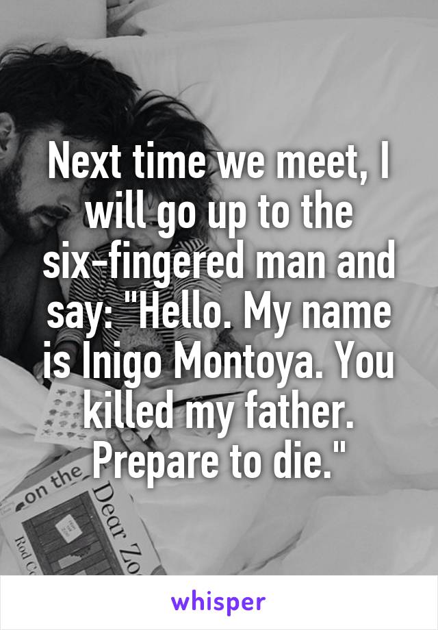 Next time we meet, I will go up to the six-fingered man and say: "Hello. My name is Inigo Montoya. You killed my father. Prepare to die."