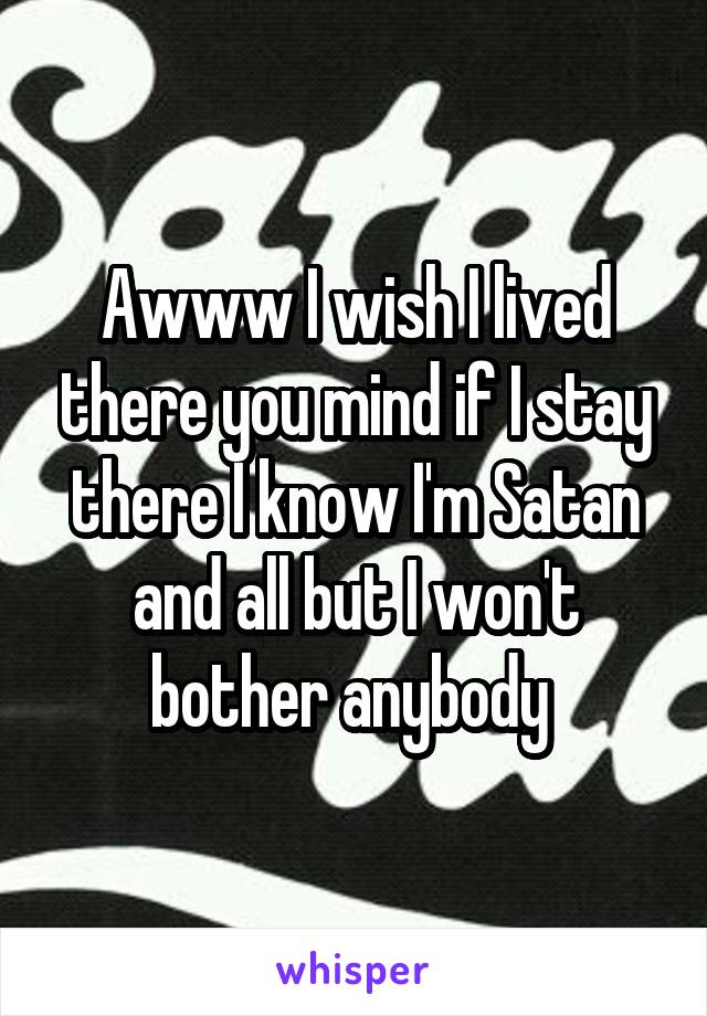 Awww I wish I lived there you mind if I stay there I know I'm Satan and all but I won't bother anybody 