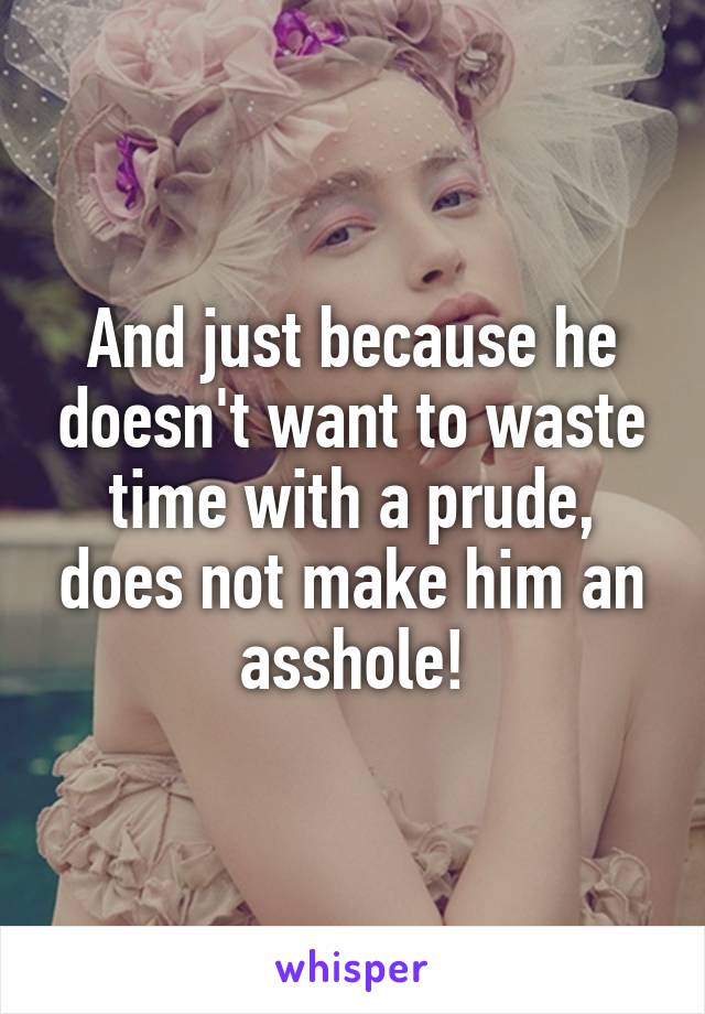 And just because he doesn't want to waste time with a prude, does not make him an asshole!