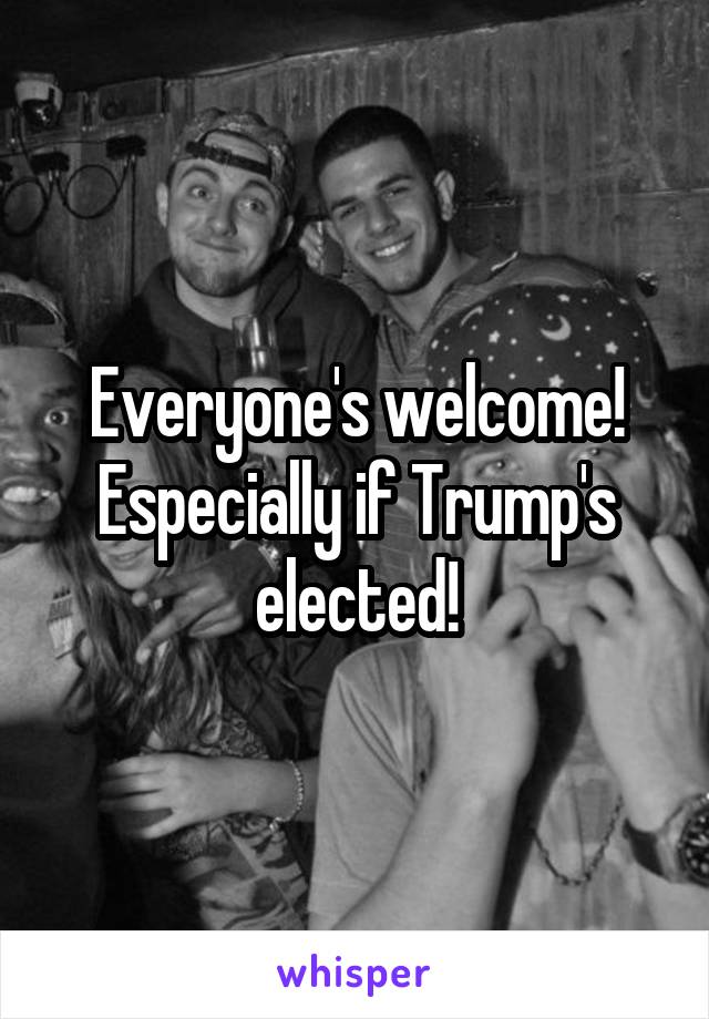 Everyone's welcome!
Especially if Trump's elected!