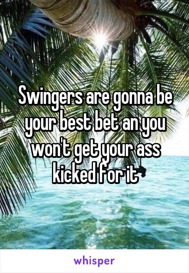 Swingers are gonna be your best bet an you won't get your ass kicked for it