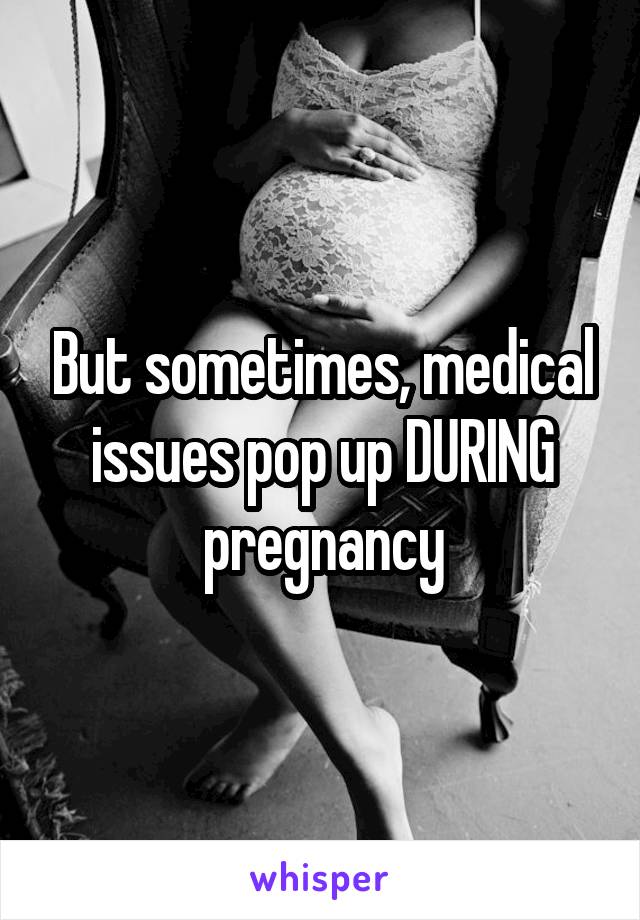 But sometimes, medical issues pop up DURING pregnancy