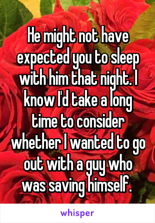 He might not have expected you to sleep with him that night. I know I'd take a long time to consider whether I wanted to go out with a guy who was saving himself. 