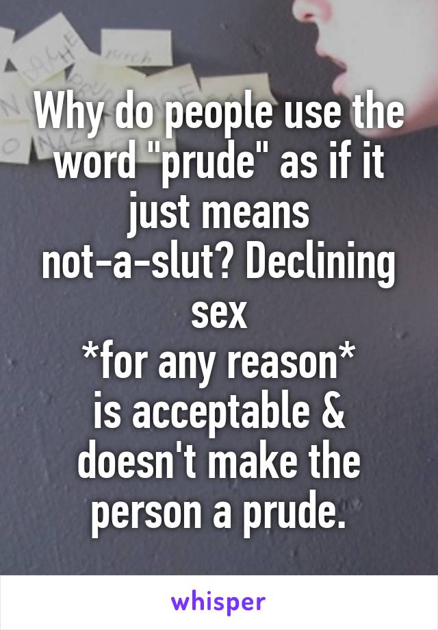 Why do people use the word "prude" as if it just means not-a-slut? Declining sex
*for any reason*
is acceptable &
doesn't make the
person a prude.