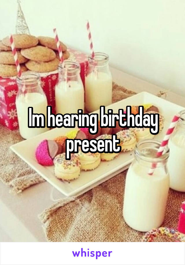 Im hearing birthday present