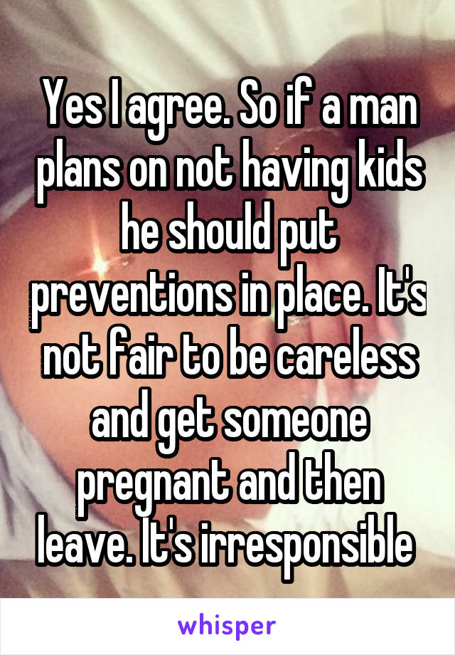 Yes I agree. So if a man plans on not having kids he should put preventions in place. It's not fair to be careless and get someone pregnant and then leave. It's irresponsible 