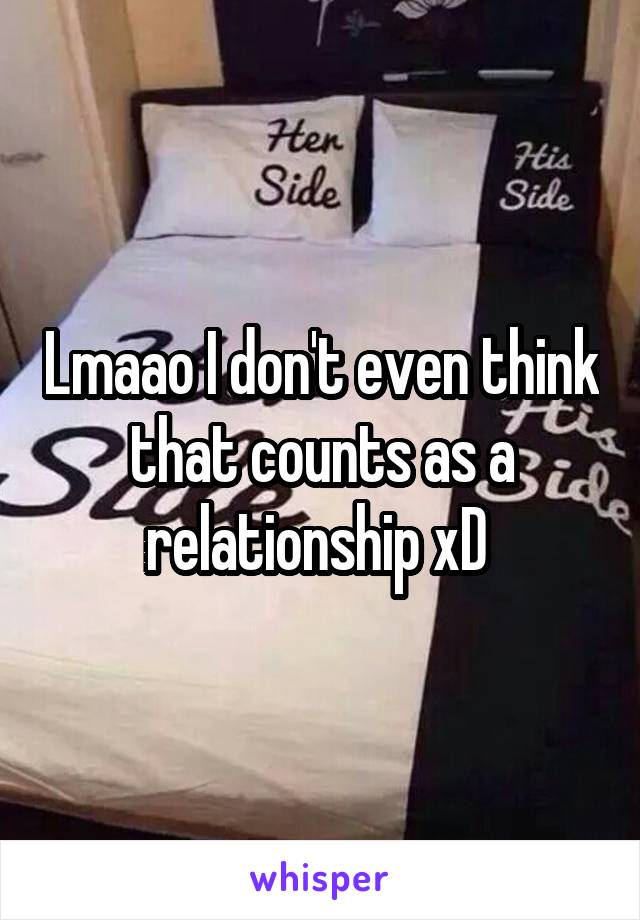 Lmaao I don't even think that counts as a relationship xD 