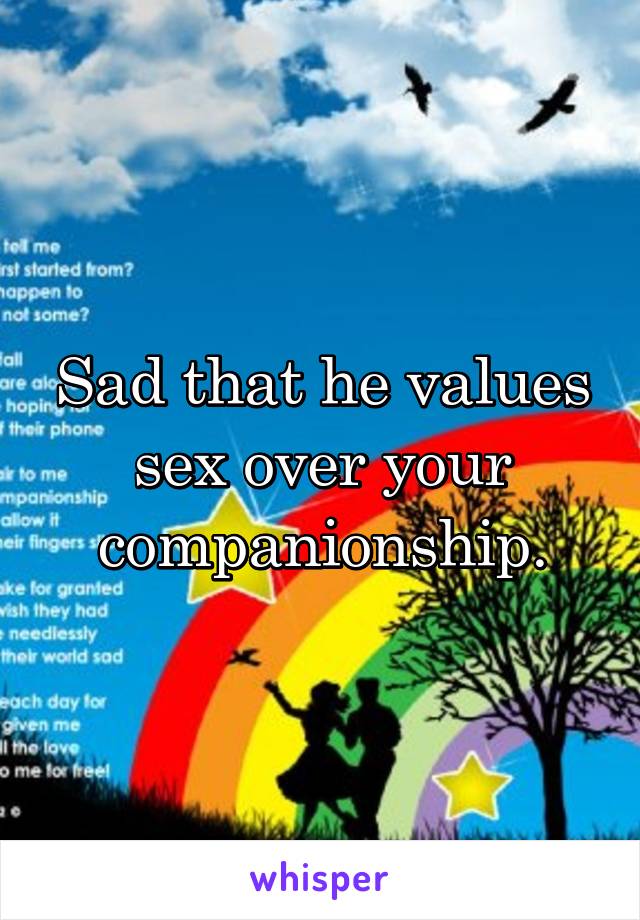 Sad that he values sex over your companionship.