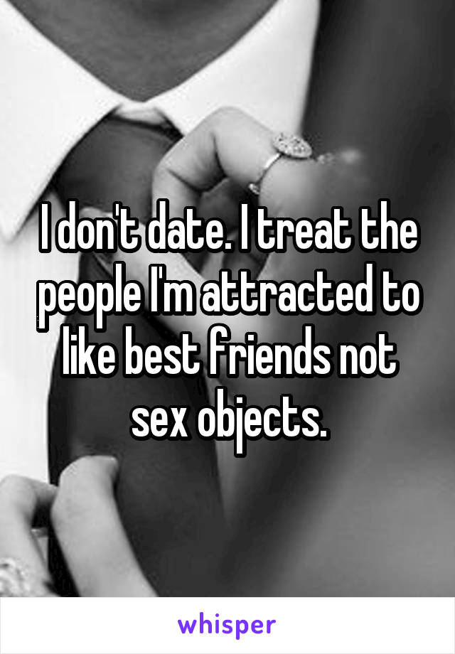 I don't date. I treat the people I'm attracted to like best friends not sex objects.