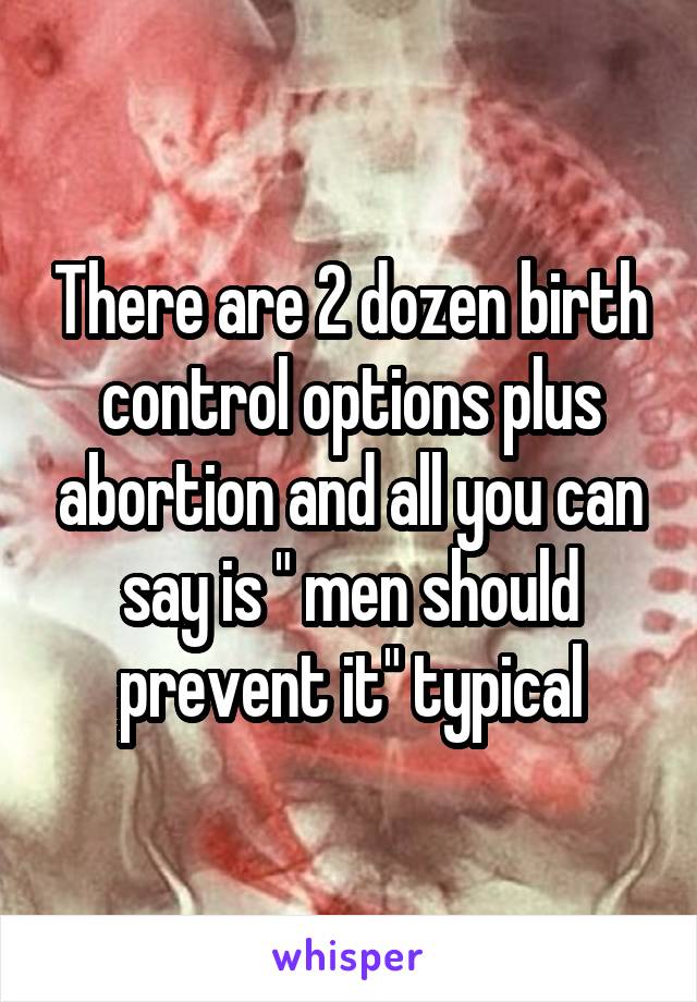 There are 2 dozen birth control options plus abortion and all you can say is " men should prevent it" typical