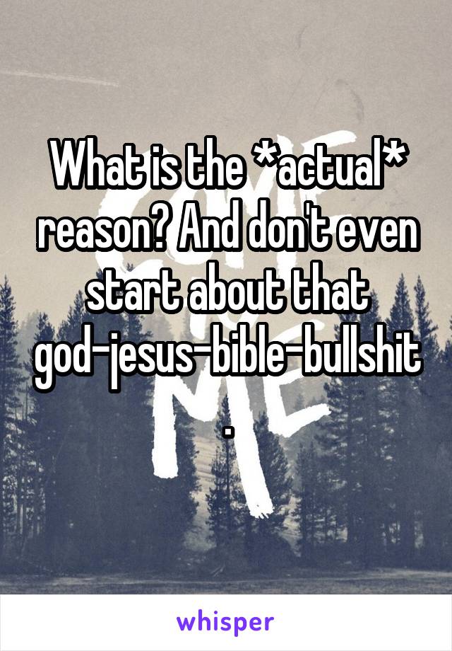 What is the *actual* reason? And don't even start about that god-jesus-bible-bullshit.
