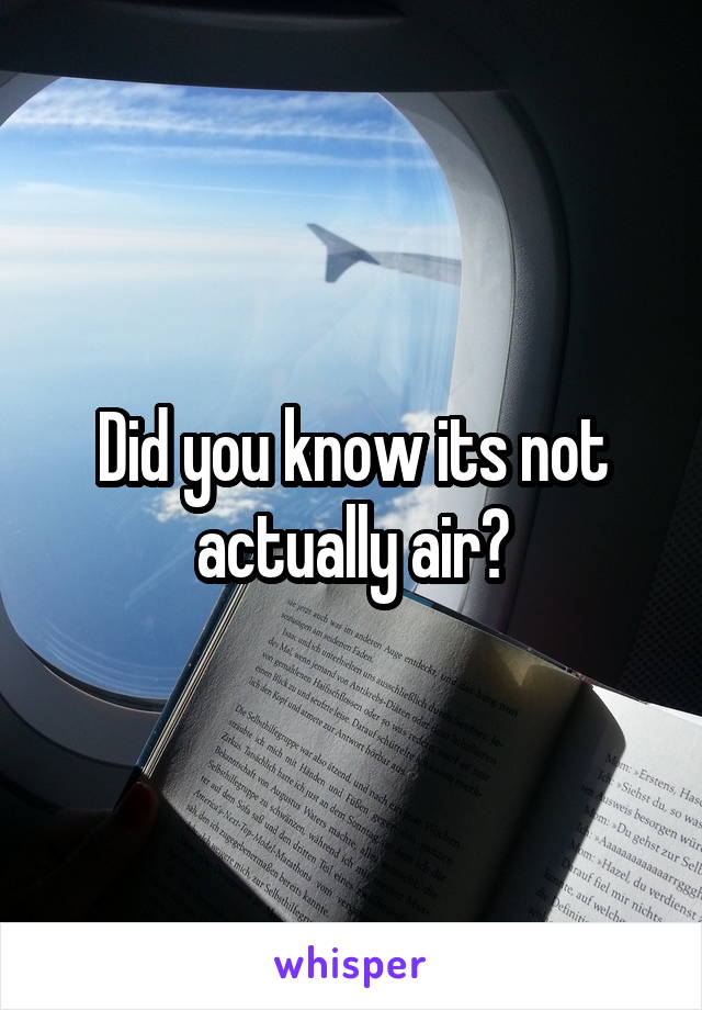 Did you know its not actually air?