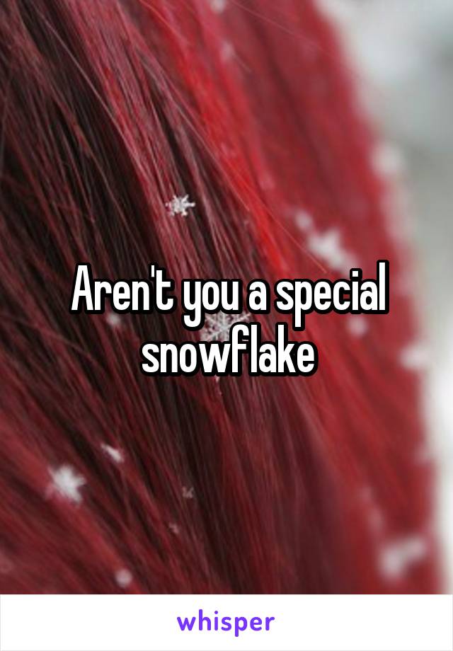 Aren't you a special snowflake