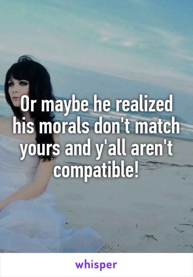 Or maybe he realized his morals don't match yours and y'all aren't compatible!