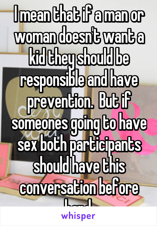 I mean that if a man or woman doesn't want a kid they should be responsible and have prevention.  But if someones going to have sex both participants should have this conversation before hand.