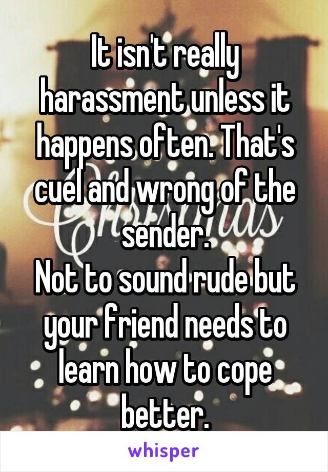 It isn't really harassment unless it happens often. That's cuel and wrong of the sender.
Not to sound rude but your friend needs to learn how to cope better.