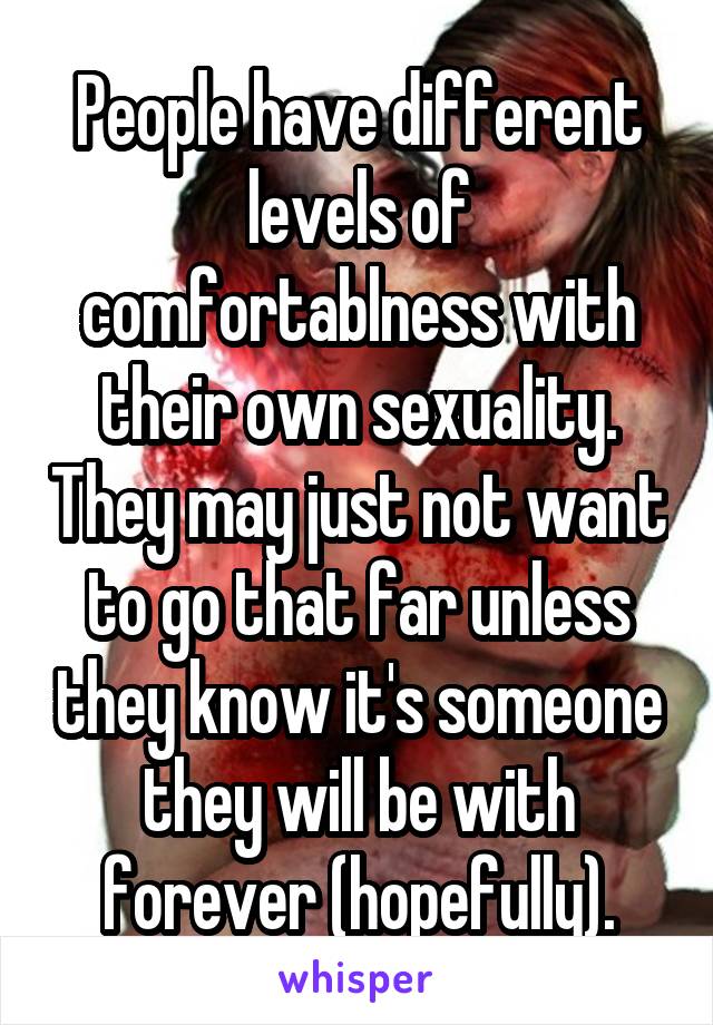 People have different levels of comfortablness with their own sexuality. They may just not want to go that far unless they know it's someone they will be with forever (hopefully).