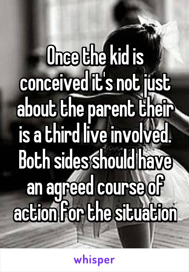 Once the kid is conceived it's not just about the parent their is a third live involved. Both sides should have an agreed course of action for the situation