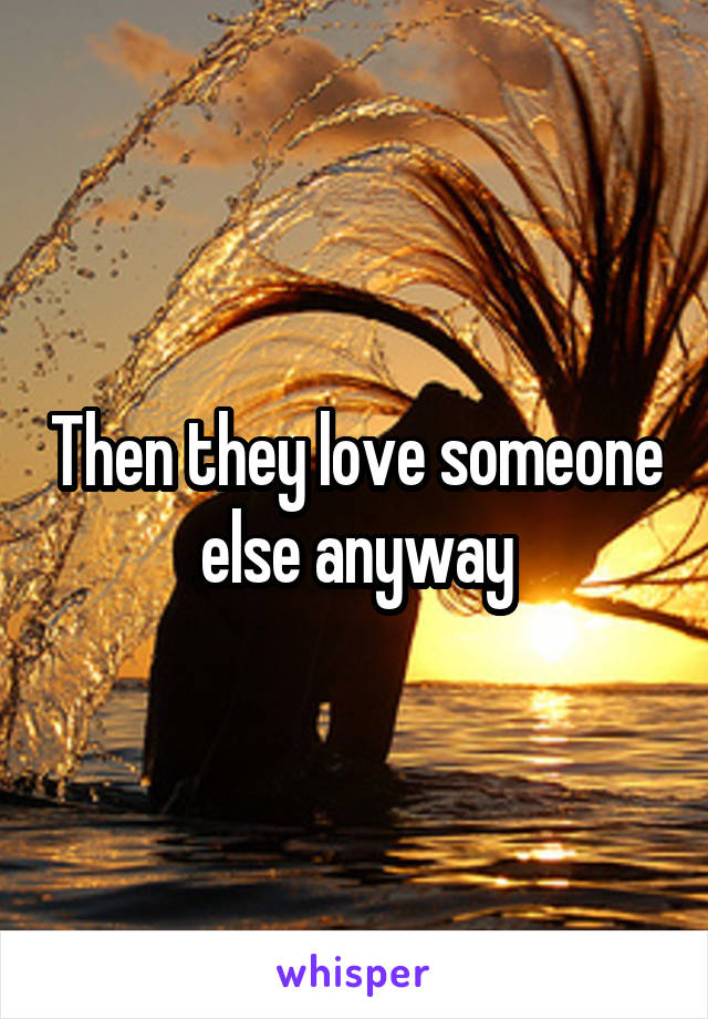 Then they love someone else anyway