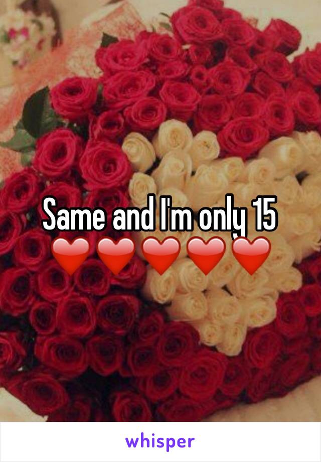 Same and I'm only 15
❤️❤️❤️❤️❤️