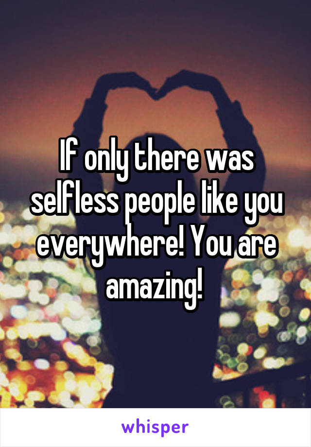 If only there was selfless people like you everywhere! You are amazing! 