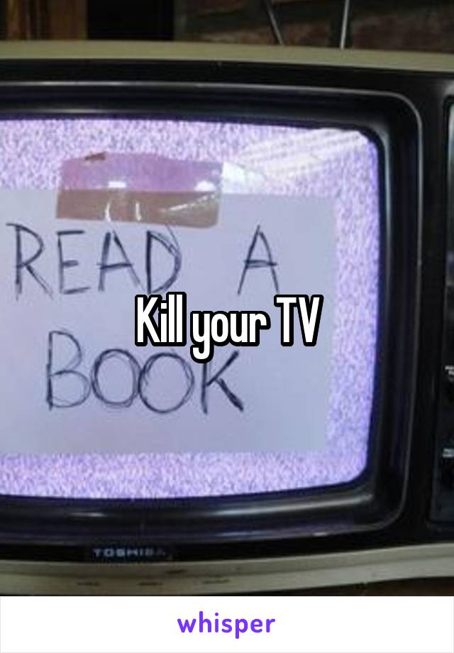 Kill your TV