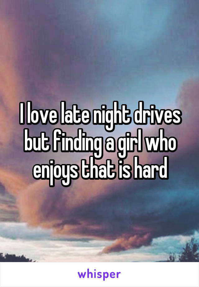 I love late night drives but finding a girl who enjoys that is hard