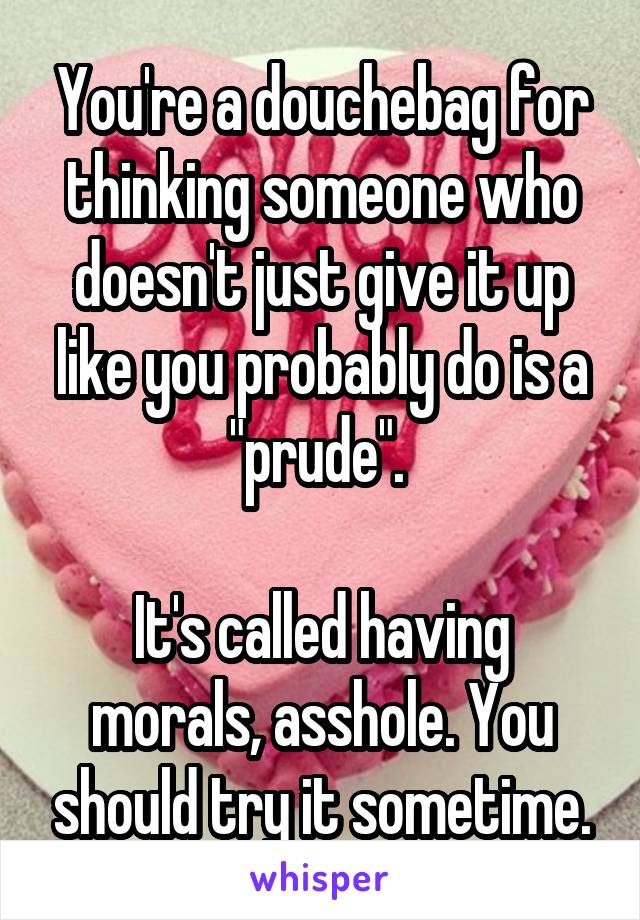 You're a douchebag for thinking someone who doesn't just give it up like you probably do is a "prude". 

It's called having morals, asshole. You should try it sometime.