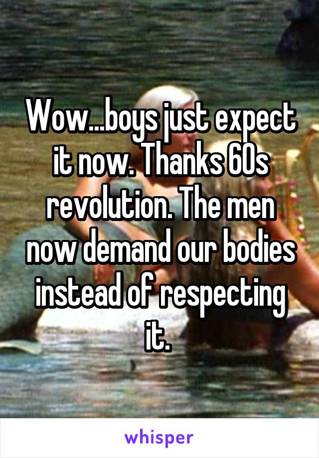 Wow...boys just expect it now. Thanks 60s revolution. The men now demand our bodies instead of respecting it. 