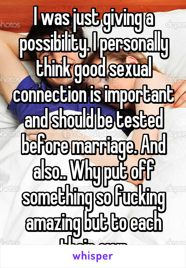 I was just giving a possibility. I personally think good sexual connection is important and should be tested before marriage. And also.. Why put off something so fucking amazing but to each their own