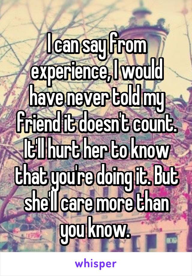 I can say from experience, I would have never told my friend it doesn't count. It'll hurt her to know that you're doing it. But she'll care more than you know. 