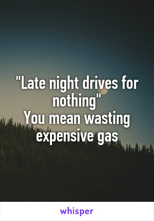 "Late night drives for nothing"
You mean wasting expensive gas